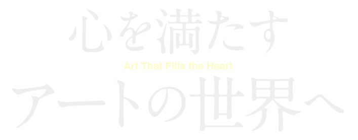 心を満たす アートの世界へ